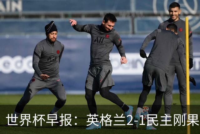 世界杯早报：英格兰2-1民主刚果；比利时3-2加时绝杀民主刚果