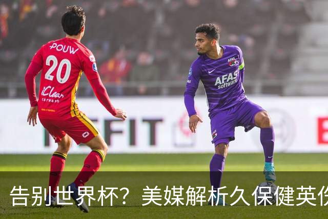 告别世界杯？美媒解析久保健英伤情 最严重需恢复四到六周