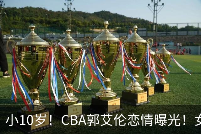 小10岁！CBA郭艾伦恋情曝光！女方23岁，颜值不俗，还是篮球网红