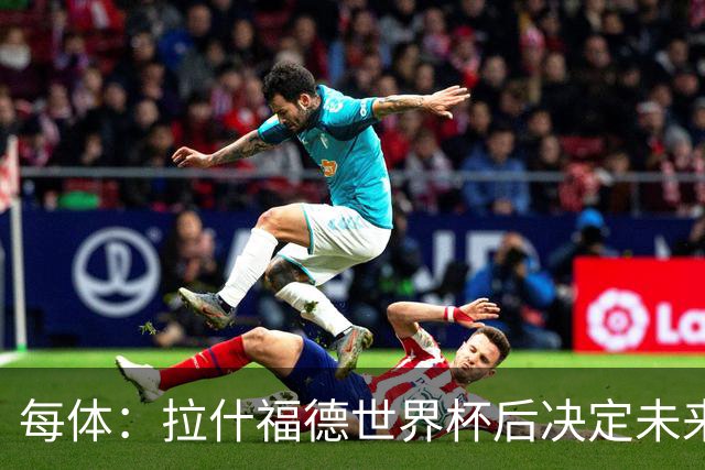 每体：拉什福德世界杯后决定未来，正考虑的两个选择是曼联和巴萨