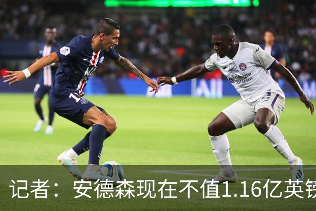 记者：安德森现在不值1.16亿英镑，但未来他可以值这么多