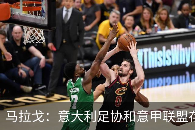 马拉戈：意大利足协和意甲联盟存在冲突 这两个领域必须沟通