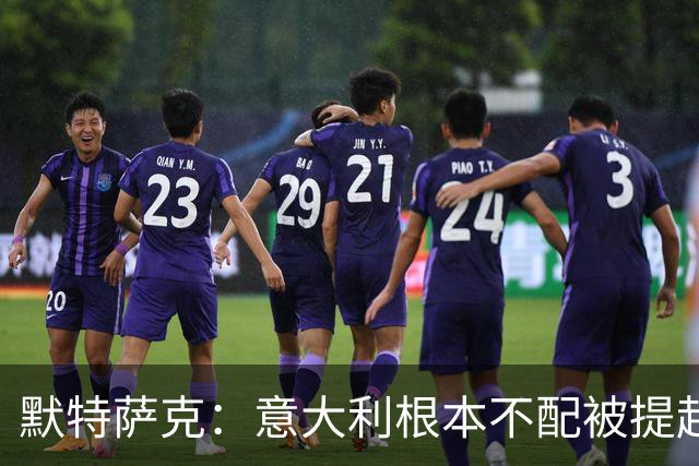 默特萨克：意大利根本不配被提起，20年前阵容那么强如今球星难觅