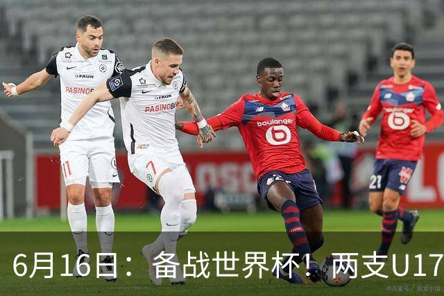 6月16日：备战世界杯！两支U17国少队战英超德甲西甲豪门赛程如下